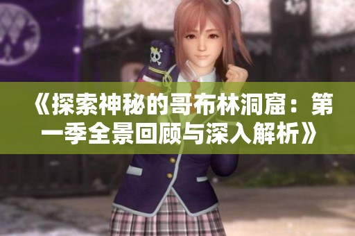《探索神秘的哥布林洞窟：第一季全景回顾与深入解析》