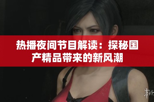 热播夜间节目解读：探秘国产精品带来的新风潮