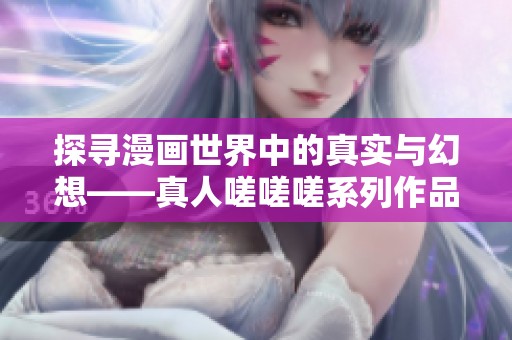 探寻漫画世界中的真实与幻想——真人嗟嗟嗟系列作品全览