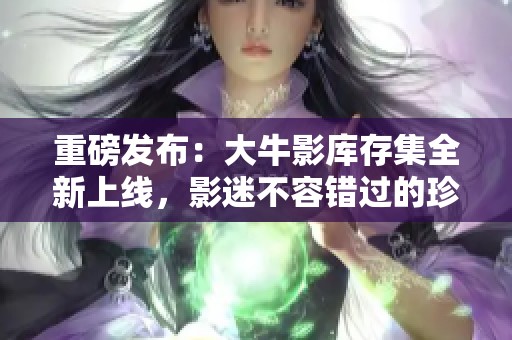 重磅发布：大牛影库存集全新上线，影迷不容错过的珍藏资源