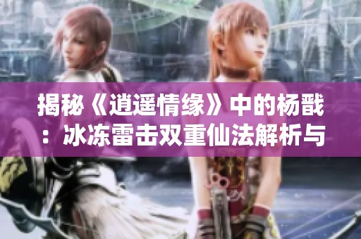 揭秘《逍遥情缘》中的杨戬：冰冻雷击双重仙法解析与体验