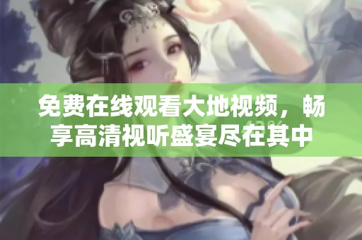 免费在线观看大地视频，畅享高清视听盛宴尽在其中