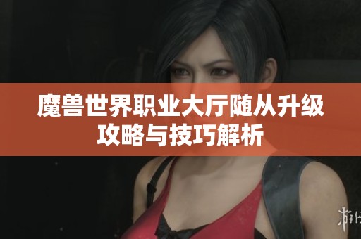 魔兽世界职业大厅随从升级攻略与技巧解析