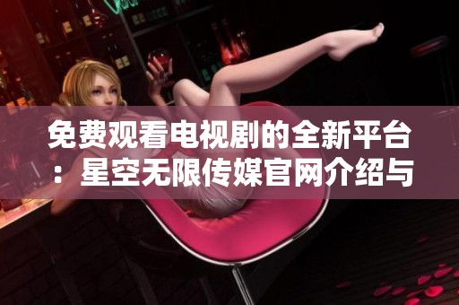 免费观看电视剧的全新平台：星空无限传媒官网介绍与推荐