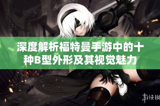 深度解析福特曼手游中的十种B型外形及其视觉魅力