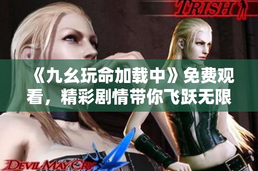 《九幺玩命加载中》免费观看，精彩剧情带你飞跃无限可能
