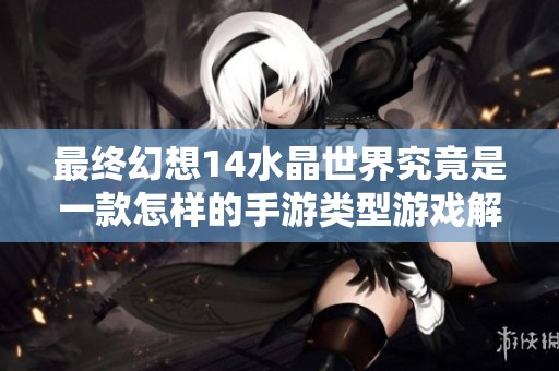 最终幻想14水晶世界究竟是一款怎样的手游类型游戏解析