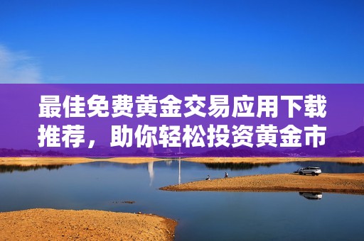 最佳免费黄金交易应用下载推荐，助你轻松投资黄金市场