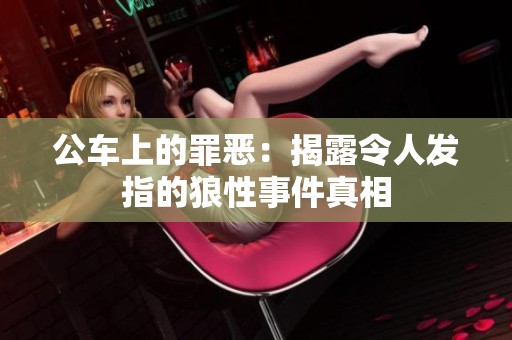 公车上的罪恶：揭露令人发指的狼性事件真相