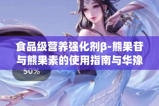食品级营养强化剂β-熊果苷与熊果素的使用指南与华豫源品牌介绍