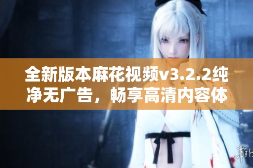 全新版本麻花视频v3.2.2纯净无广告，畅享高清内容体验