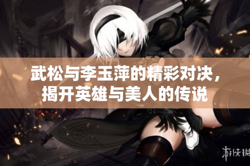 武松与李玉萍的精彩对决，揭开英雄与美人的传说