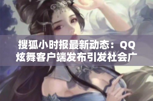 搜狐小时报最新动态：QQ炫舞客户端发布引发社会广泛关注