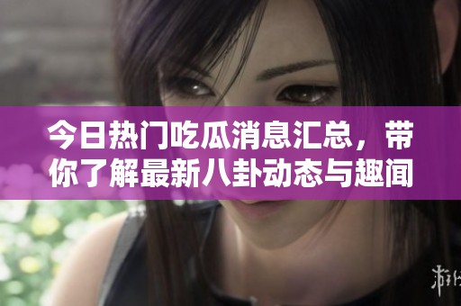 今日热门吃瓜消息汇总，带你了解最新八卦动态与趣闻轶事