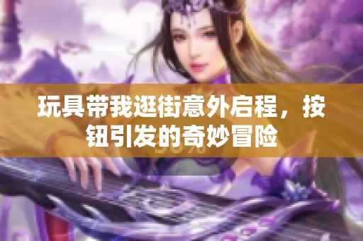 玩具带我逛街意外启程，按钮引发的奇妙冒险