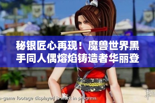 秘银匠心再现！魔兽世界黑手同人偶熔焰铸造者华丽登场