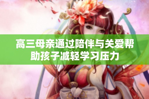 高三母亲通过陪伴与关爱帮助孩子减轻学习压力