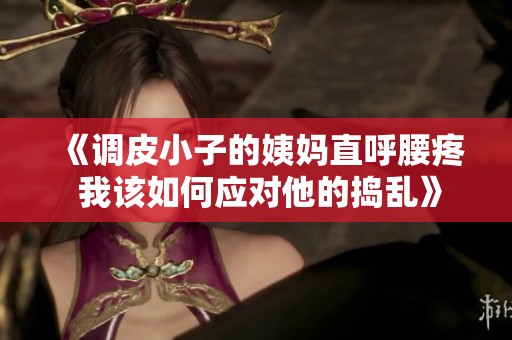 《调皮小子的姨妈直呼腰疼 我该如何应对他的捣乱》
