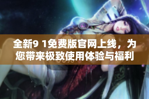 全新9 1免费版官网上线，为您带来极致使用体验与福利！