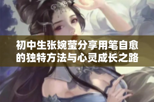 初中生张婉莹分享用笔自愈的独特方法与心灵成长之路
