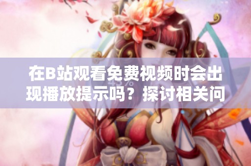 在B站观看免费视频时会出现播放提示吗？探讨相关问题与解答