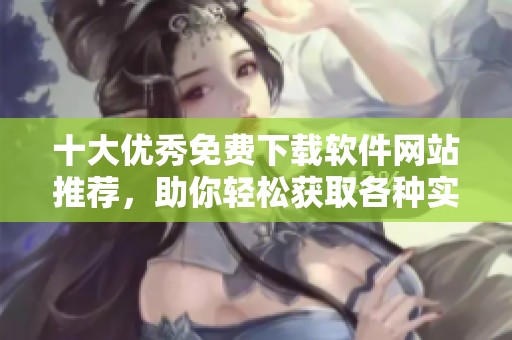 十大优秀免费下载软件网站推荐，助你轻松获取各种实用工具