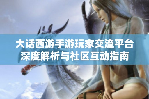 大话西游手游玩家交流平台深度解析与社区互动指南