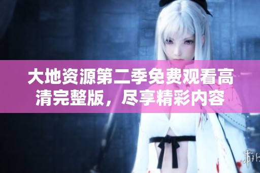 大地资源第二季免费观看高清完整版，尽享精彩内容