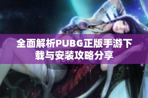 全面解析PUBG正版手游下载与安装攻略分享