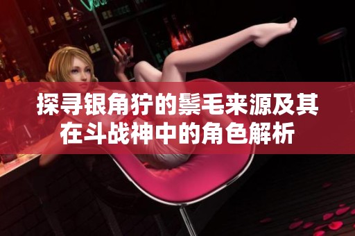 探寻银角狞的鬃毛来源及其在斗战神中的角色解析