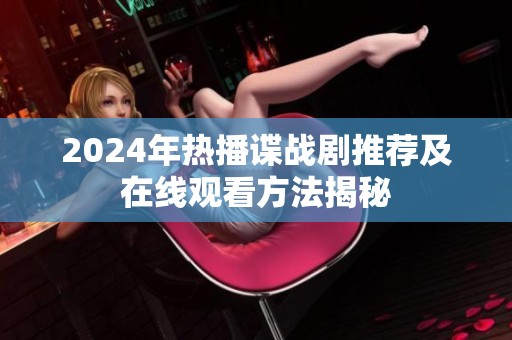 2024年热播谍战剧推荐及在线观看方法揭秘