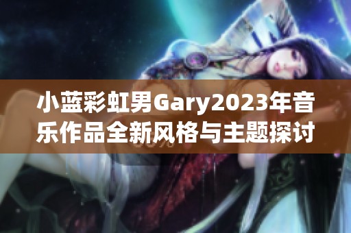 小蓝彩虹男Gary2023年音乐作品全新风格与主题探讨