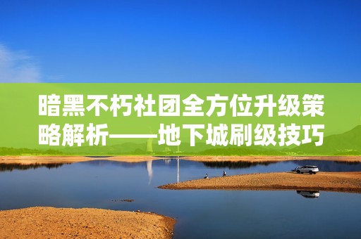 暗黑不朽社团全方位升级策略解析——地下城刷级技巧深度剖析