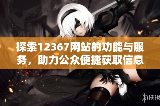 探索12367网站的功能与服务，助力公众便捷获取信息