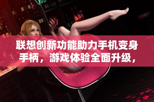 联想创新功能助力手机变身手柄，游戏体验全面升级，快来了解！