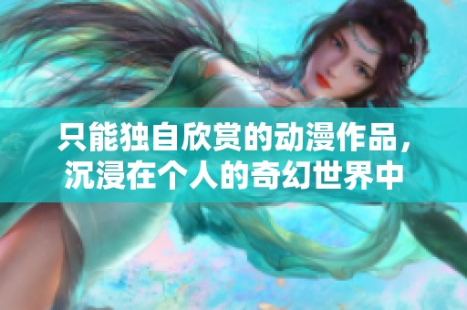 只能独自欣赏的动漫作品，沉浸在个人的奇幻世界中