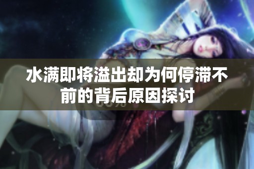 水满即将溢出却为何停滞不前的背后原因探讨