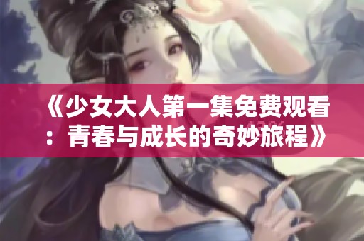 《少女大人第一集免费观看：青春与成长的奇妙旅程》