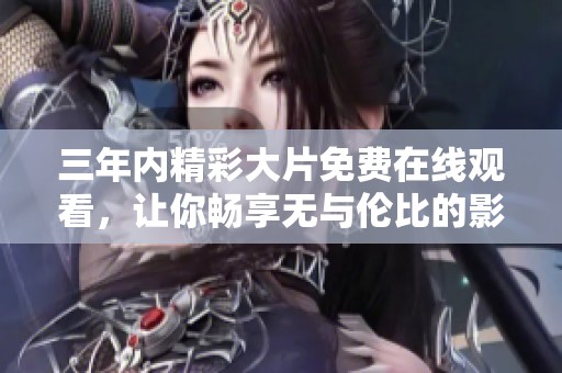 三年内精彩大片免费在线观看，让你畅享无与伦比的影视盛宴