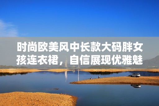 时尚欧美风中长款大码胖女孩连衣裙，自信展现优雅魅力