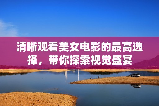 清晰观看美女电影的最高选择，带你探索视觉盛宴
