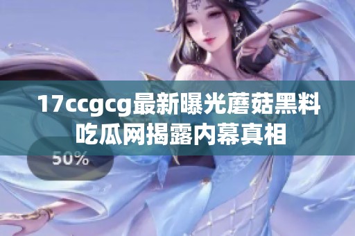 17ccgcg最新曝光蘑菇黑料 吃瓜网揭露内幕真相