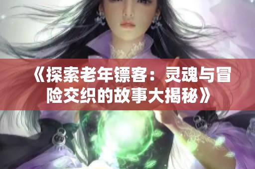 《探索老年镖客：灵魂与冒险交织的故事大揭秘》