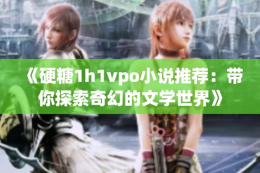 《硬糖1h1vpo小说推荐：带你探索奇幻的文学世界》