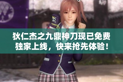 狄仁杰之九鼎神刀现已免费独家上线，快来抢先体验！