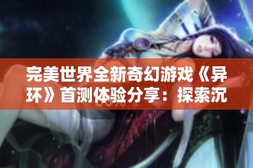 完美世界全新奇幻游戏《异环》首测体验分享：探索沉浸式世界的魅力