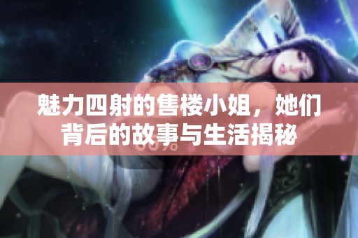 魅力四射的售楼小姐，她们背后的故事与生活揭秘