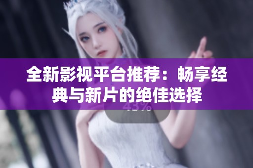 全新影视平台推荐：畅享经典与新片的绝佳选择