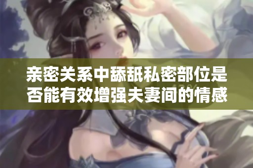 亲密关系中舔舐私密部位是否能有效增强夫妻间的情感联系