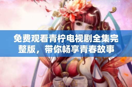免费观看青柠电视剧全集完整版，带你畅享青春故事